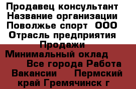 Продавец-консультант › Название организации ­ Поволжье-спорт, ООО › Отрасль предприятия ­ Продажи › Минимальный оклад ­ 40 000 - Все города Работа » Вакансии   . Пермский край,Гремячинск г.